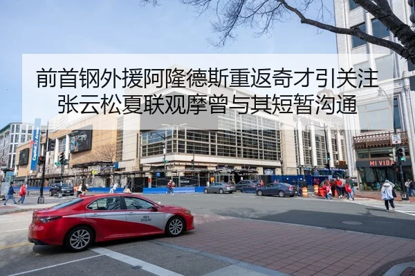 前首钢外援阿隆德斯重返奇才引关注 张云松夏联观摩曾与其短暂沟通