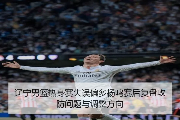 辽宁男篮热身赛失误偏多杨鸣赛后复盘攻防问题与调整方向