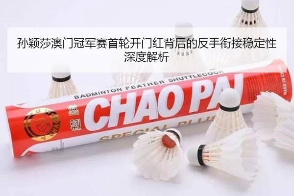 孙颖莎澳门冠军赛首轮开门红背后的反手衔接稳定性深度解析