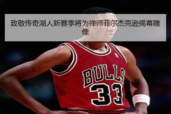 致敬传奇湖人新赛季将为禅师菲尔杰克逊揭幕雕像